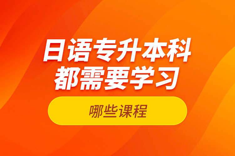 日語專升本科都需要學(xué)習(xí)哪些課程？