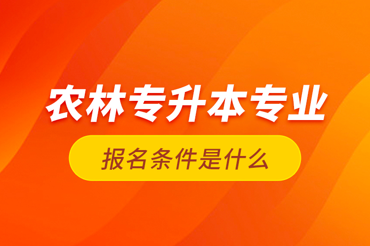 農林專升本專業(yè)報名條件是什么？