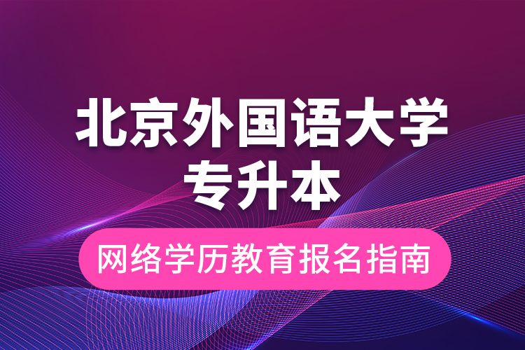 北京外國(guó)語(yǔ)大學(xué)專升本網(wǎng)絡(luò)學(xué)歷教育報(bào)名指南