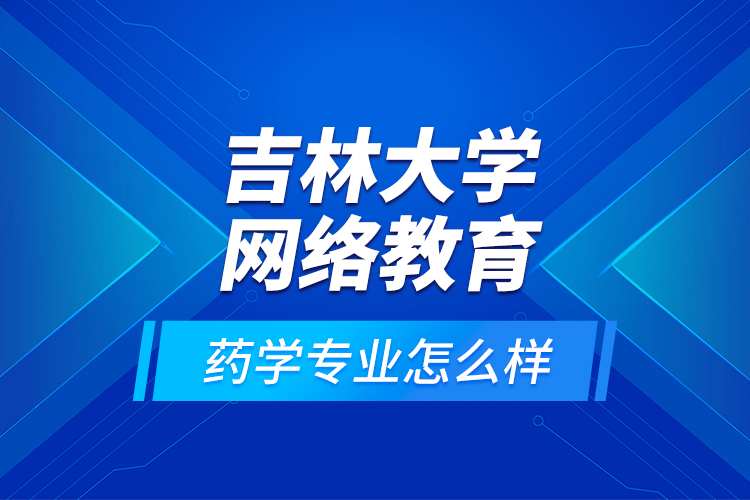 吉林大學網絡教育藥學專業(yè)怎么樣？
