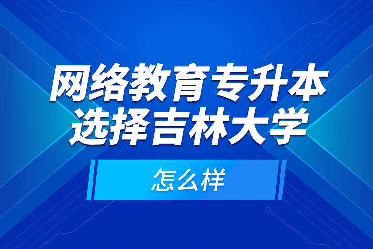 網(wǎng)絡(luò)教育專升本選擇吉林大學(xué)怎么樣？