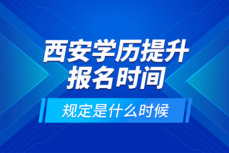 西安學(xué)歷提升報(bào)名時(shí)間規(guī)定是什么時(shí)候？