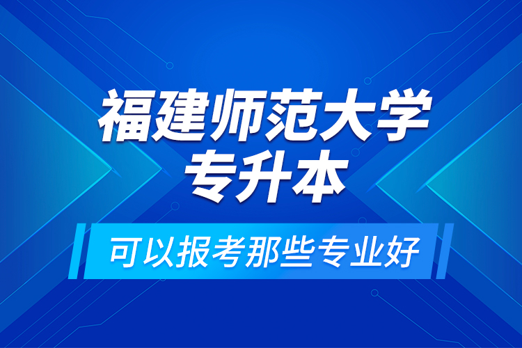 福建師范大學(xué)專升本可以報考那些專業(yè)好？