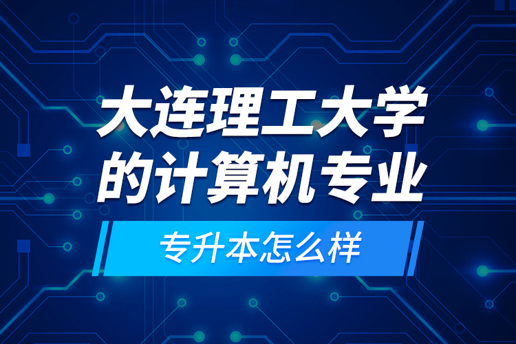 大連理工大學的計算機專業(yè)專升本怎么樣？