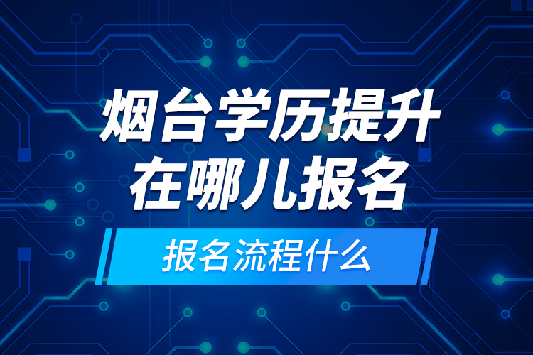 煙臺學(xué)歷提升在哪兒報名和報名流程什么？