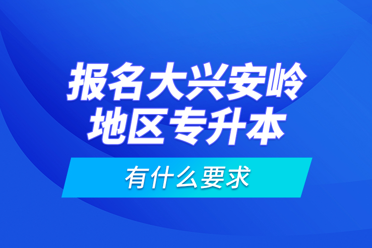 報(bào)名大興安嶺地區(qū)專升本有什么要求？