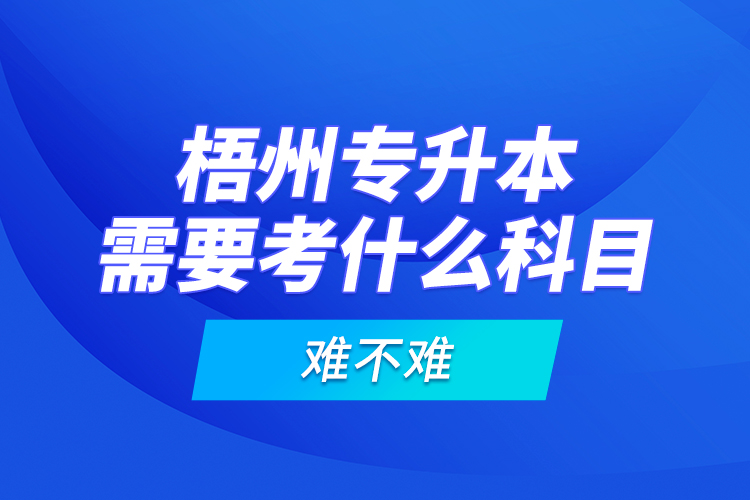 梧州專升本需要考什么科目，難不難？