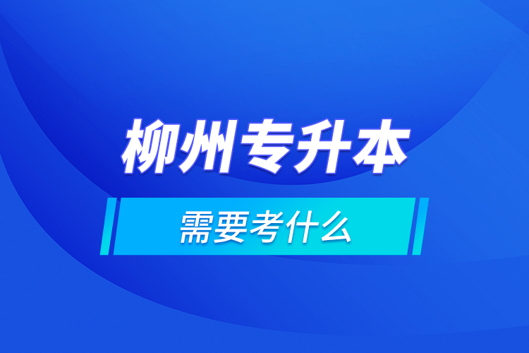 柳州專升本需要考什么？