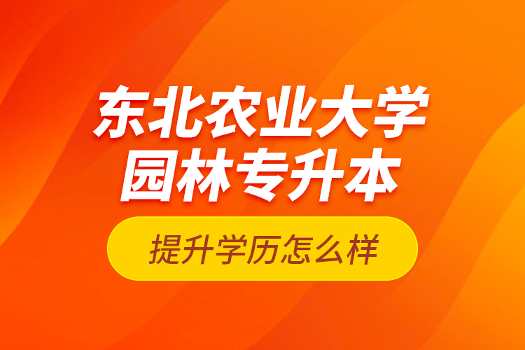 東北農(nóng)業(yè)大學(xué)園林專升本提升學(xué)歷怎么樣？