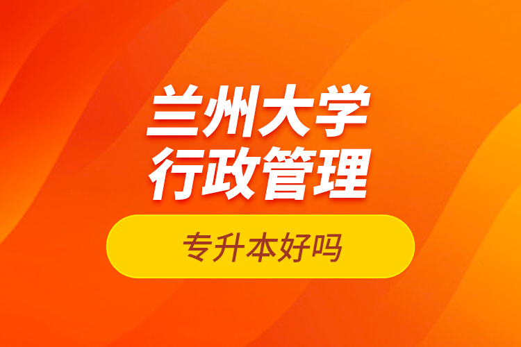 蘭州大學(xué)行政管理專(zhuān)升本好嗎？