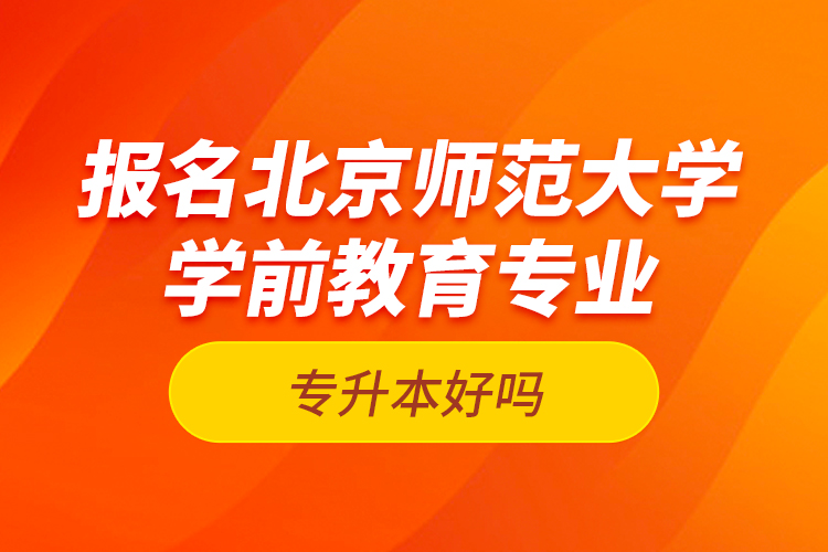 報名北京師范大學(xué)學(xué)前教育專業(yè)專升本好嗎？