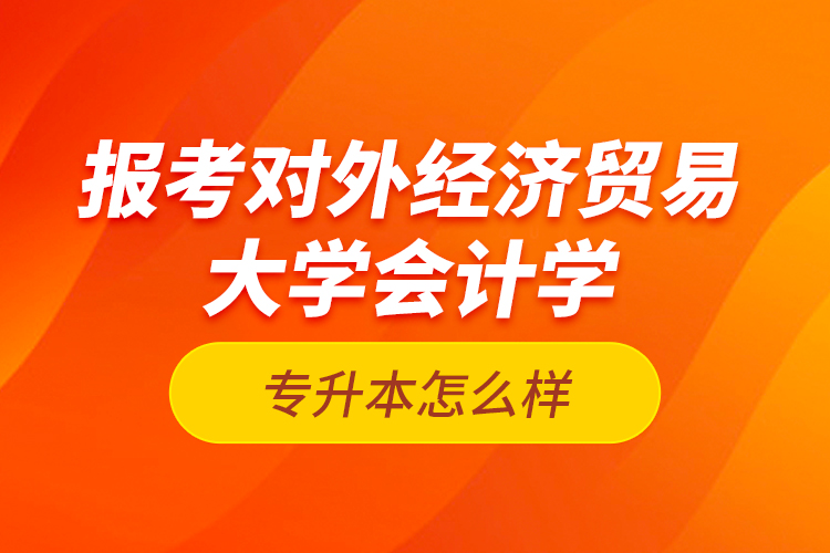報考對外經(jīng)濟(jì)貿(mào)易大學(xué)會計學(xué)專升本怎么樣？