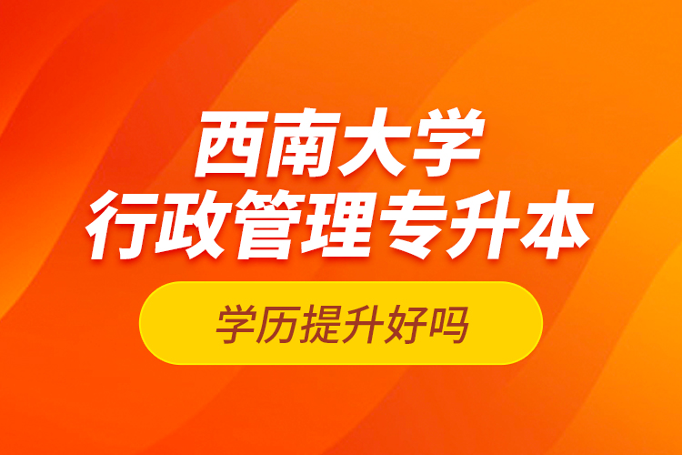 西南大學(xué)行政管理專(zhuān)升本學(xué)歷提升好嗎？