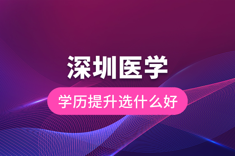 深圳醫(yī)學(xué)學(xué)歷提升選什么好？