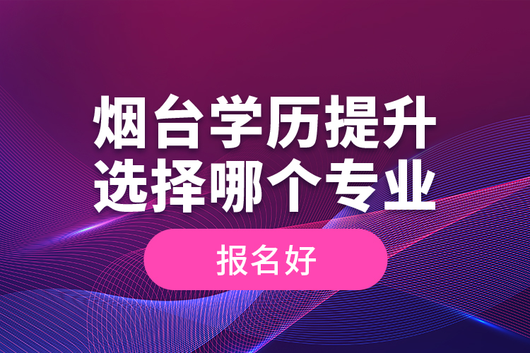 煙臺(tái)學(xué)歷提升選擇哪個(gè)專業(yè)報(bào)名好？