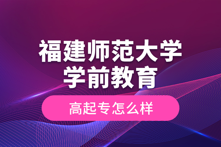 福建師范大學(xué)學(xué)前教育高起專怎么樣？
