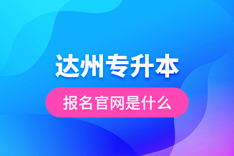 達(dá)州專升本報名官網(wǎng)是什么？