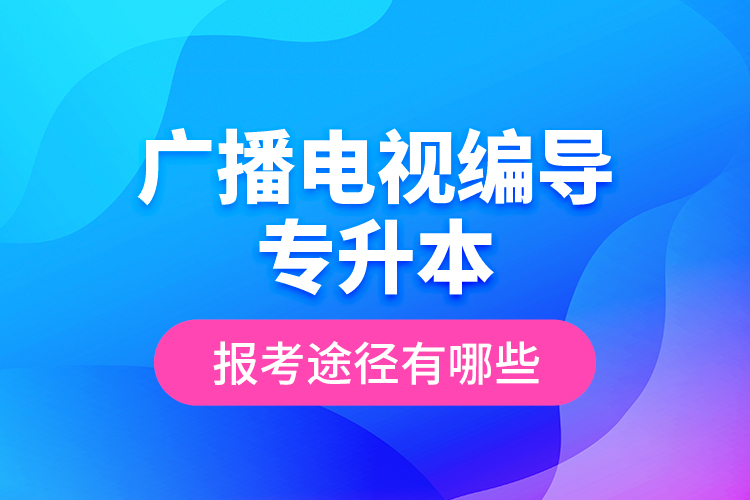 廣播電視編導(dǎo)專升本報考途徑有哪些？
