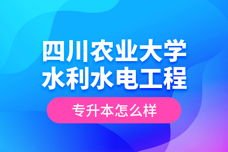 四川農(nóng)業(yè)大學(xué)水利水電工程專升本怎么樣？