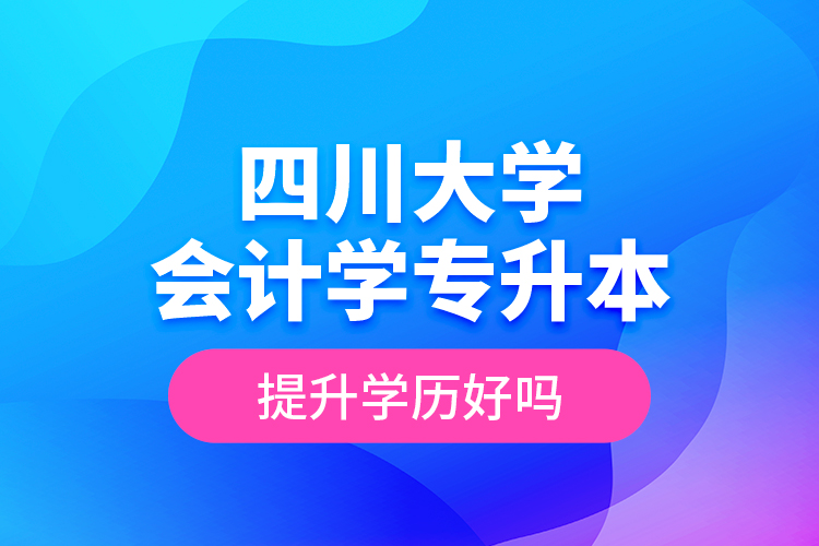四川大學(xué)會計學(xué)專升本提升學(xué)歷好嗎？