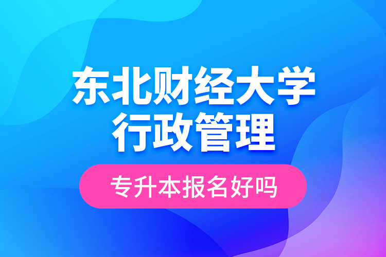東北財(cái)經(jīng)大學(xué)行政管理專升本報(bào)名好嗎？