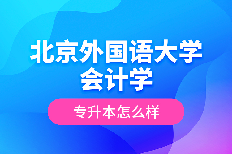 北京外國語大學(xué)會計學(xué)專升本怎么樣？