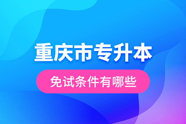 重慶市專升本免試條件有哪些？