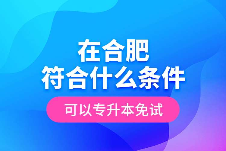 在合肥符合什么條件可以專升本免試？
