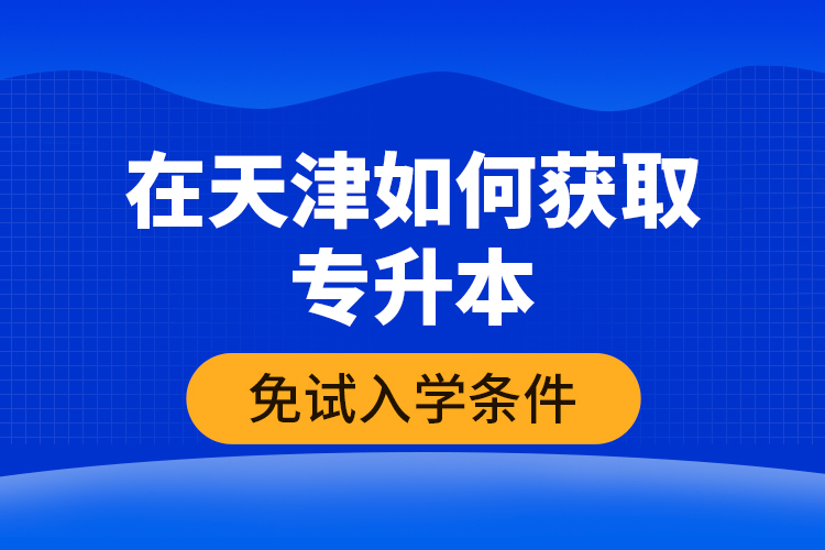 在天津如何獲取專升本免試入學(xué)條件？