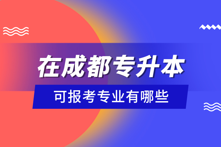 在成都專升本可報(bào)考專業(yè)有哪些？
