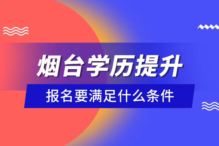 煙臺學(xué)歷提升報名要滿足什么條件？