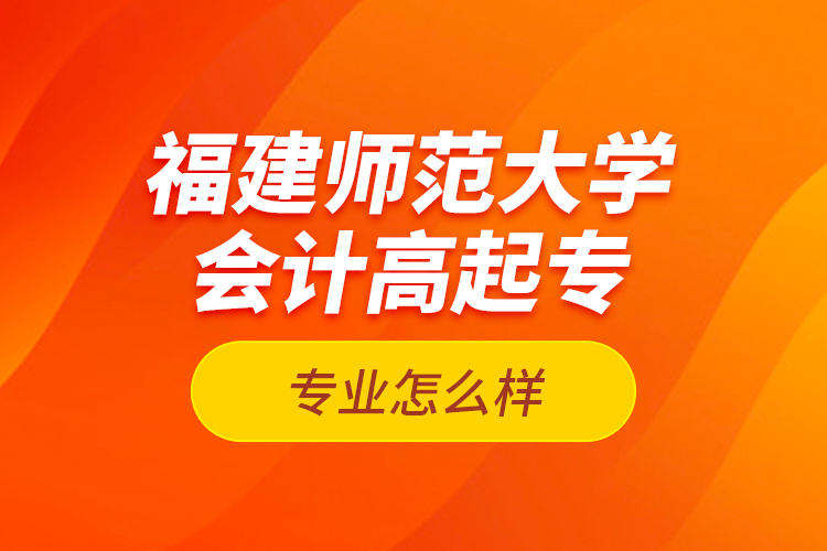 福建師范大學(xué)會(huì)計(jì)高起專(zhuān)專(zhuān)業(yè)怎么樣？