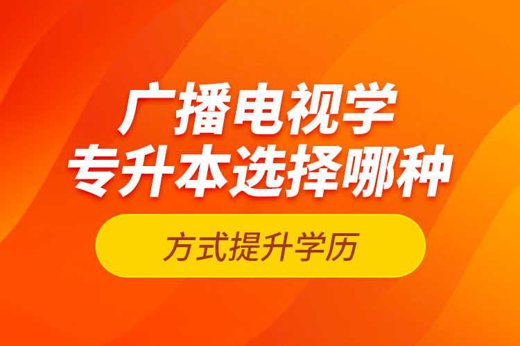廣播電視學(xué)專升本選擇哪種方式提升學(xué)歷？