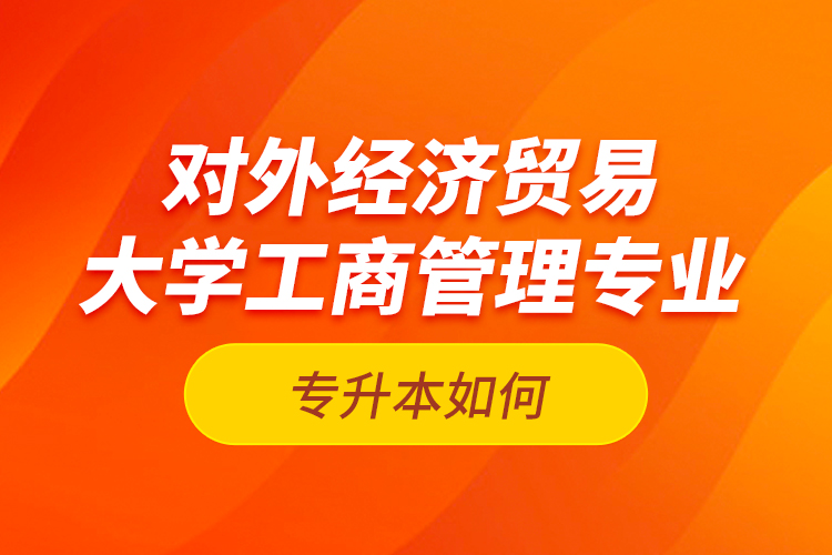 對外經(jīng)濟貿(mào)易大學(xué)工商管理專業(yè)專升本如何？