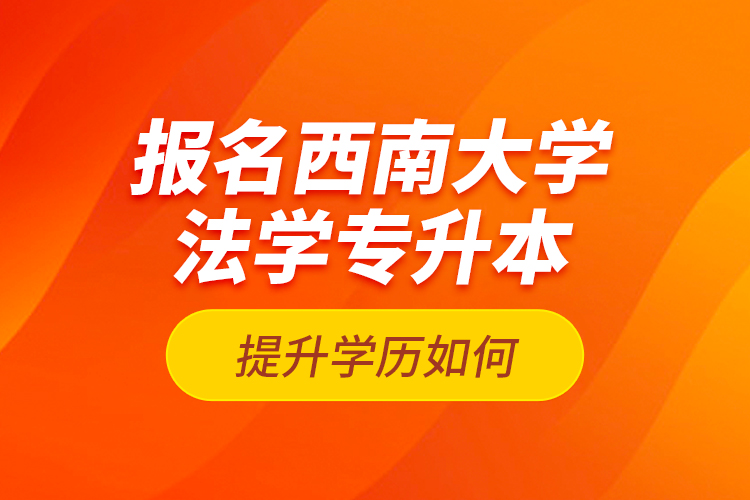 報名西南大學(xué)法學(xué)專升本提升學(xué)歷如何？