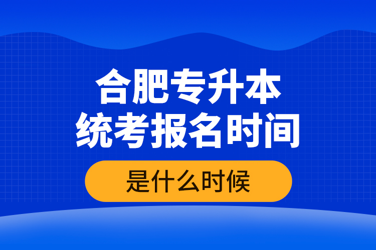 合肥專升本統(tǒng)考報名時間是什么時候？