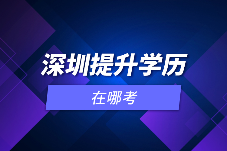 深圳提升學(xué)歷在哪考？