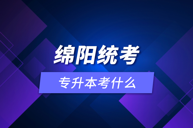 綿陽統(tǒng)考專升本考什么？