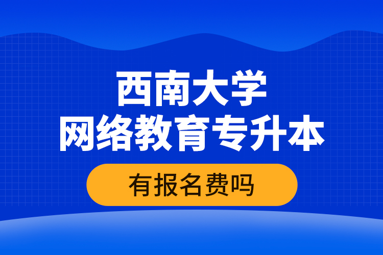 西南大學(xué)網(wǎng)絡(luò)教育專升本有報(bào)名費(fèi)嗎？
