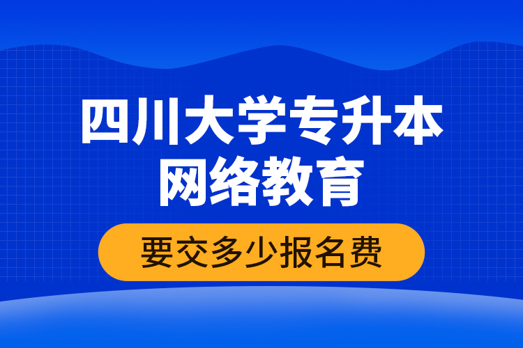 四川大學專升本網(wǎng)絡教育要交多少報名費？