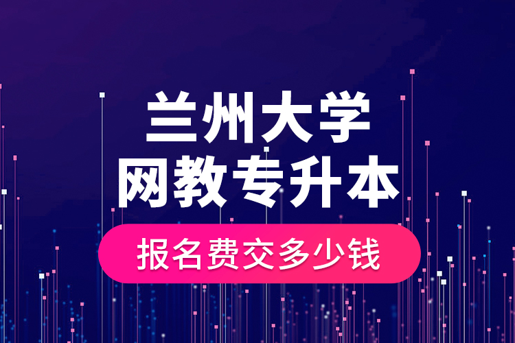 蘭州大學(xué)網(wǎng)教專升本報名費(fèi)交多少錢？