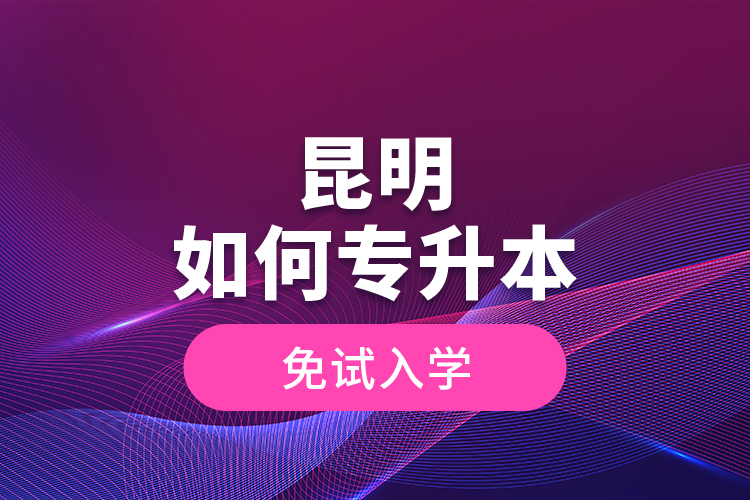 昆明如何專(zhuān)升本免試入學(xué)？