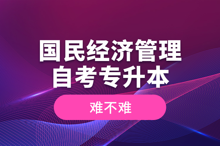 國民經(jīng)濟管理自考專升本難不難？
