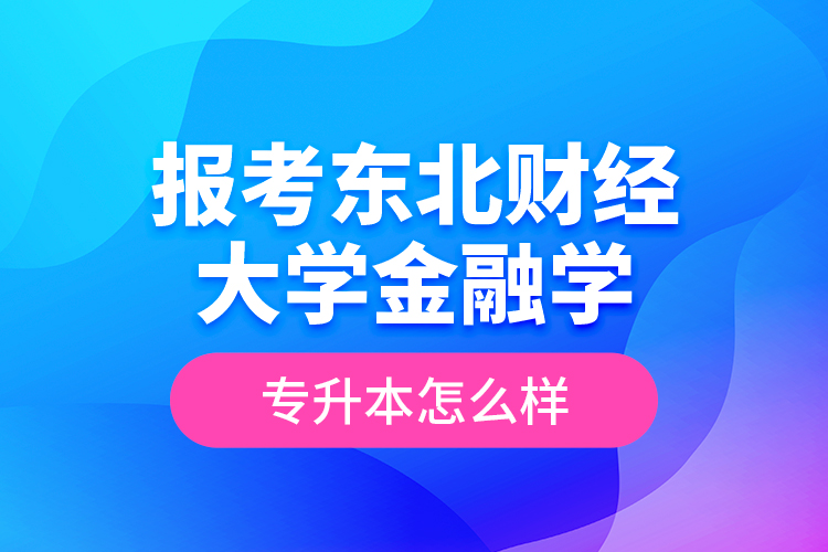 報(bào)考東北財(cái)經(jīng)大學(xué)金融學(xué)專升本怎么樣？