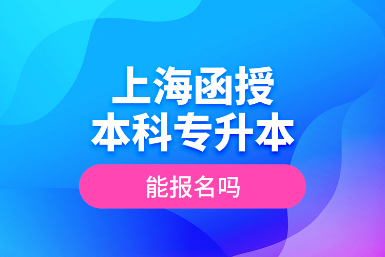 上海函授本科專升本能報(bào)名嗎？