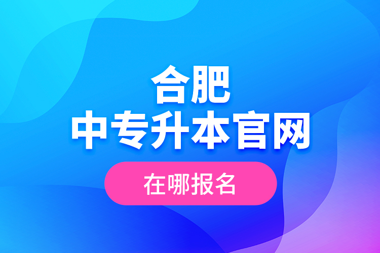 合肥中專升本官網(wǎng)，在哪報(bào)名？