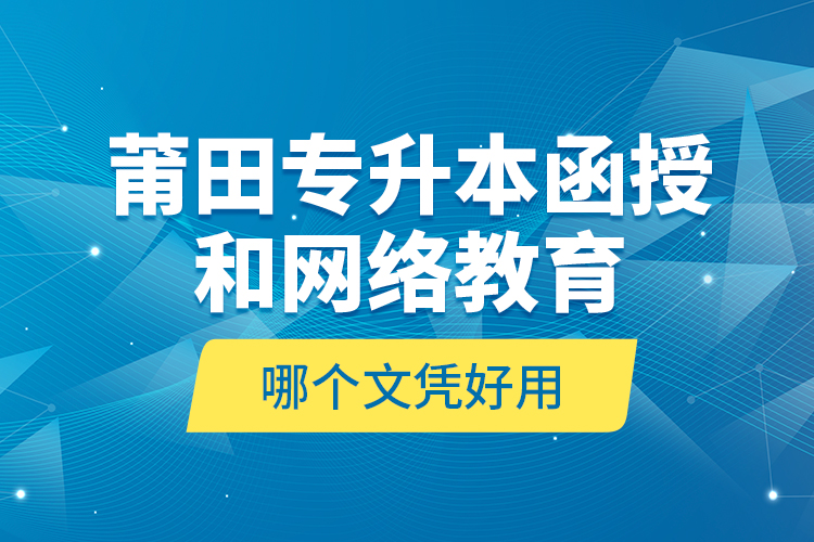 莆田專升本函授和網(wǎng)絡(luò)教育哪個文憑好用？