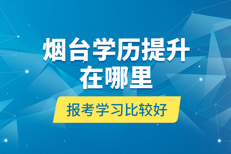 煙臺學(xué)歷提升在哪里報(bào)考學(xué)習(xí)比較好？