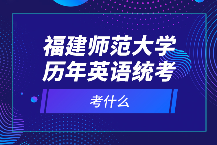 福建師范大學(xué)歷年英語統(tǒng)考考什么？