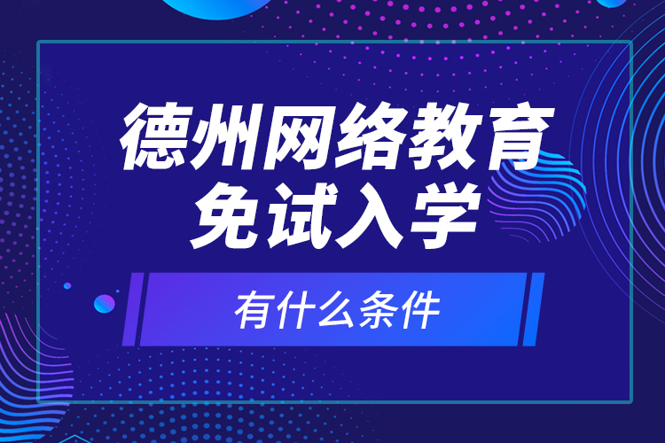 德州網(wǎng)絡(luò)教育免試入學(xué)有什么條件？